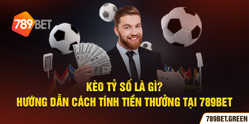 Kèo tỷ số là gì? Hướng dẫn cách tính tiền thưởng tại 789BET